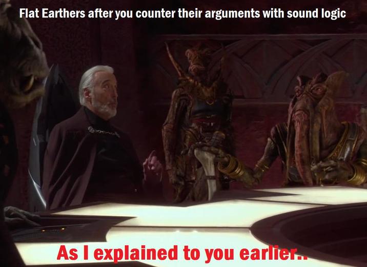 Flat Earthers after you counter their arguments with sound logic As I explained to you earlier...