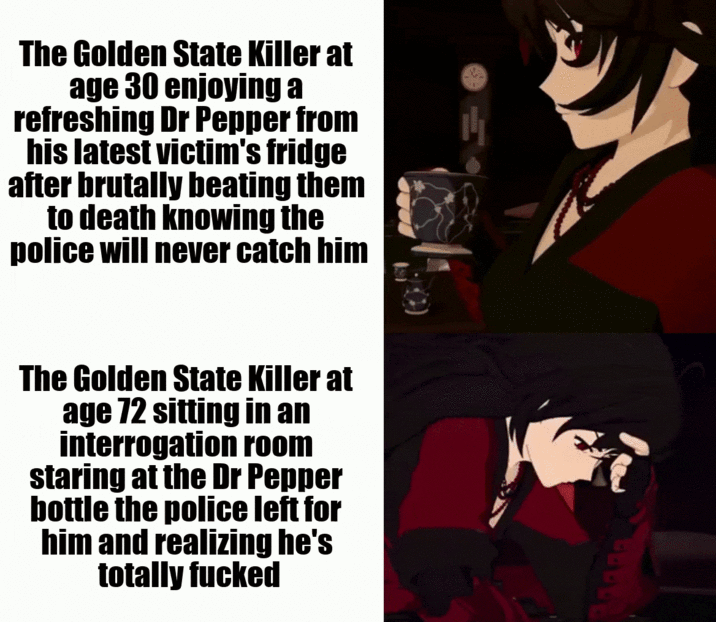 The Golden State Killer at age 30 enjoying a refreshing Dr Pepper from his latest victim's fridge after brutally beating them to death knowing the police will never catch him The Golden State Killer at age 72 sitting in an interrogation room staring at the Dr Pepper bottle the police left for him and realizing he's totally f-----
