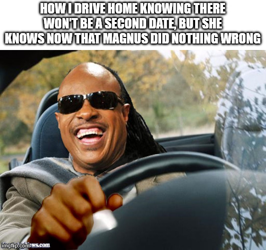 HOW I DRIVE HOME KNOWING THERE WON'T BE A SECOND DATE, BUT SHE KNOWS NOW THAT MAGNUS DID NOTHING WRONG imgflip.com.ws.com
