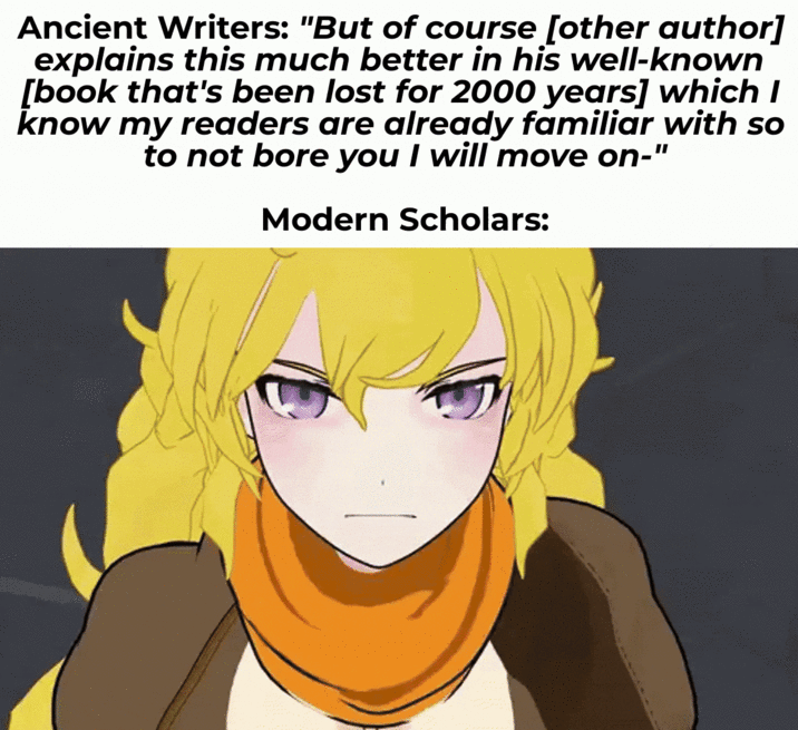 Ancient Writers: "But of course [other author] explains this much better in his well-known [book that's been lost for 2000 years] which I know my readers are already familiar with so to not bore you I will move on-" Modern Scholars: