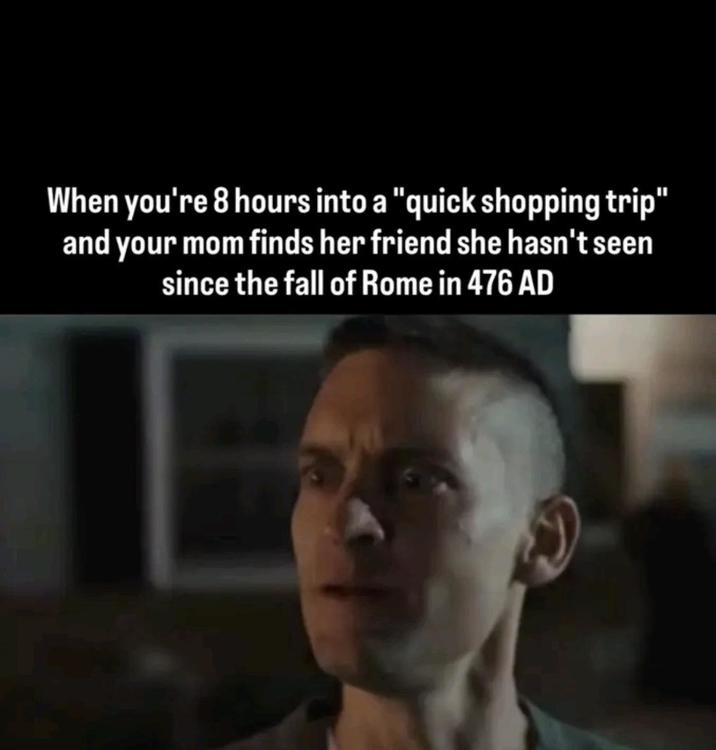 When you're 8 hours into a "quick shopping trip" and your mom finds her friend she hasn't seen since the fall of Rome in 476 AD
