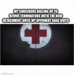 MY SORCERERS ROLLING UP TO REVIVE TERMINATORS WITH THE NEW DETACHMENT UNTIL MY OPPONENT RAGE QUITS 4 imgflip.com