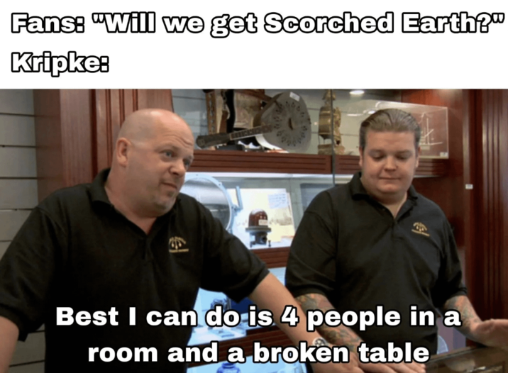 Fans: "Will we get Scorched Earth?" Kripke: Best I can do is 4 people in a room and a broken table