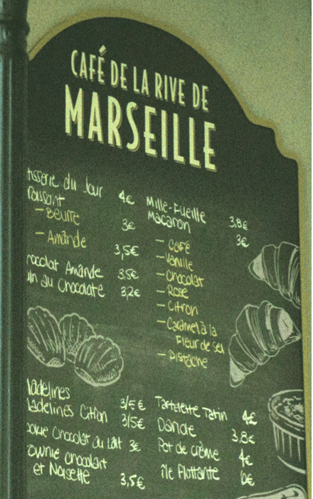CAFE DE LA RIVE DE MARSEILLE tisserie du Jour 4 Mille-Fuelle 3.8€ Passant Macaron 36 -Beurre 3€ - COFE -Amande 3,5€ -Vanille -Chocolat ocolat Amande 35€ -Rose nau Chocolate 32€ -Citron -Caramela la Fleur de sel -Pistache Vadelines 3/5€ таклене такій во 38€ Ladelines Citon 3/5€ Dande okie Chocolat au lait 3€ Pot de crème ownie chocolat et Naisette 3,5€ ile Flottante be