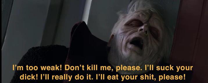 I'm too weak! Don't kill me, please. I'll suck your d---! I'll really do it. I'll eat your s---, please!