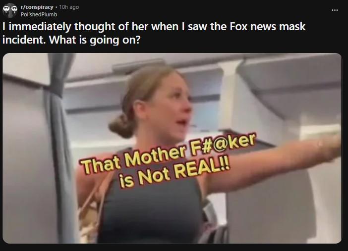 r/conspiracy ⚫ 10h ago Polished Plumb I immediately thought of her when I saw the Fox news mask incident. What is going on? That Mother F#@ker is Not REAL!!