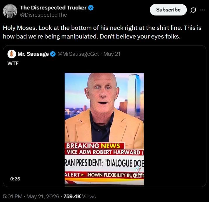 The Disrespected Trucker @DisrespectedThe Subscribe Holy Moses. Look at the bottom of his neck right at the shirt line. This is how bad we're being manipulated. Don't believe your eyes folks. Mr. Sausage @MrSausageGet ⚫ May 21 W-- 0:26 BREAKING NEWS VICE ADM ROBERT HARWARD RAN PRESIDENT: "DIALOGUE DOE ALERT HOWN FLEXIBILITY IN LE 5:01 PM - May 21, 2026 759.4K Views