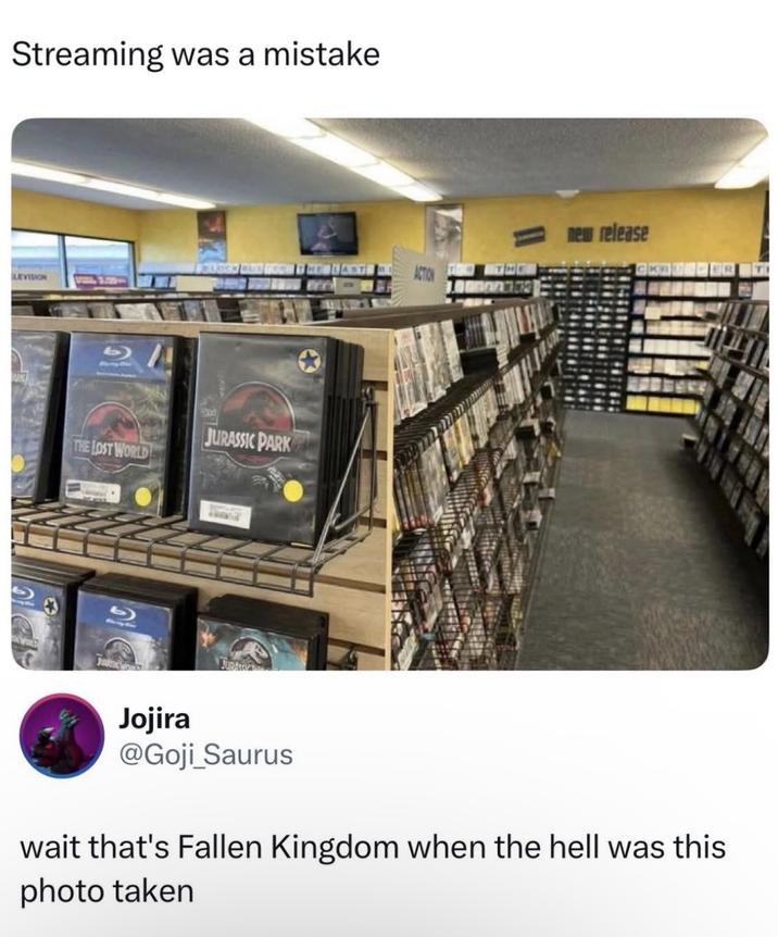 Streaming was a mistake new release BOXLOCK QUE LEVISION WORLD THE LOST WORLD JURASSIC PARK b JURAT Jojira @Goji_Saurus wait that's Fallen Kingdom when the hell was this photo taken