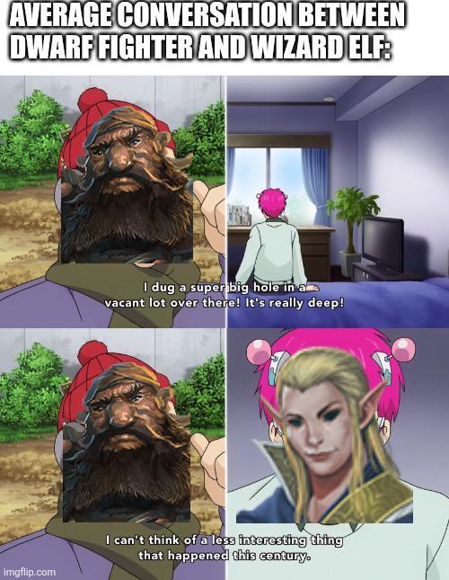 AVERAGE CONVERSATION BETWEEN DWARF FIGHTER AND WIZARD ELF: I dug a super big hole in a vacant lot over there! It's really deep! imgflip.com I can't think of a less interesting thing that happened this century.