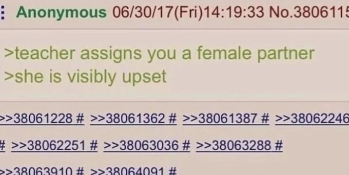 Anonymous 06/30/17(Fri)14:19:33 No.3806115 >teacher assigns you a female partner >she is visibly upset >>38061228 # >>38061362 # >>38061387 # >>38062246 #>>38062251 # >>38063036 # >>38063288 # >>38063910 # >>38064091 #