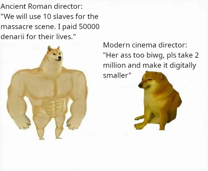 Ancient Roman director: "We will use 10 slaves for the massacre scene. I paid 50000 denarii for their lives." Modern cinema director: "Her ass too biwg, pls take 2 million and make it digitally smaller"