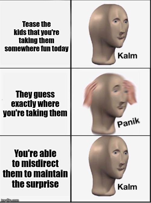 Tease the kids that you're taking them somewhere fun today They guess exactly where you're taking them You're able to misdirect them to maintain the surprise imgflip.com Kalm Panik Kalm