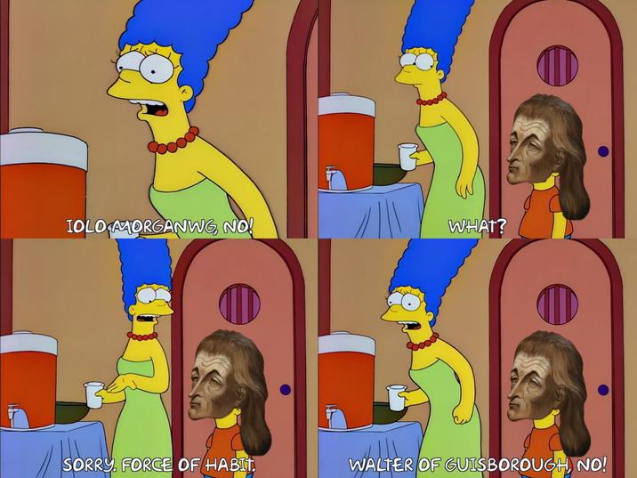 IOLO MORGANWG NO! WHAT? SORRY. FORCE OF HABIT. WALTER OF GUISBOROUGH NO!
