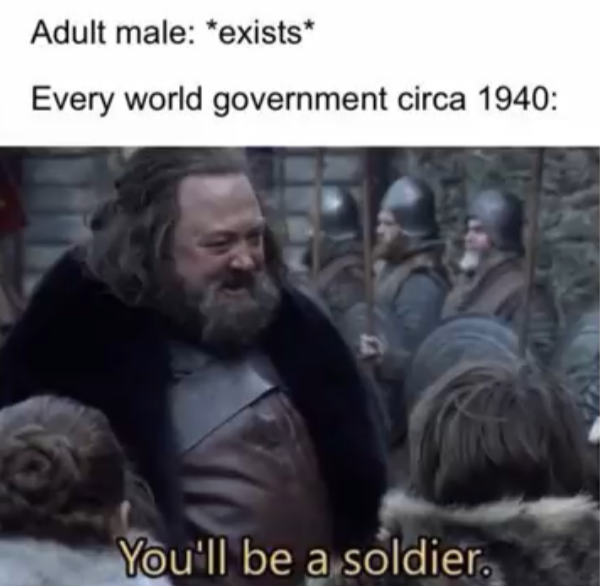 Adult male: *exists* Every world government circa 1940: You'll be a soldier.