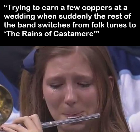 "Trying to earn a few coppers at a wedding when suddenly the rest of the band switches from folk tunes to 'The Rains of Castamere""