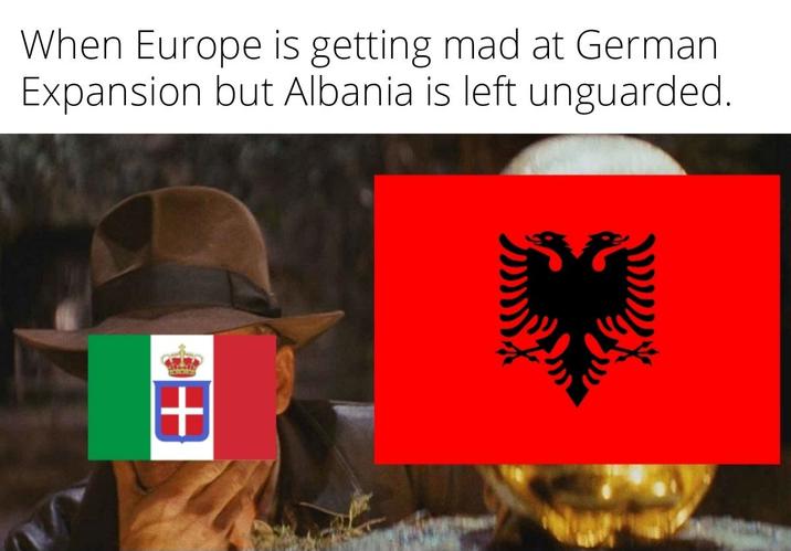 When Europe is getting mad at German Expansion but Albania is left unguarded. +