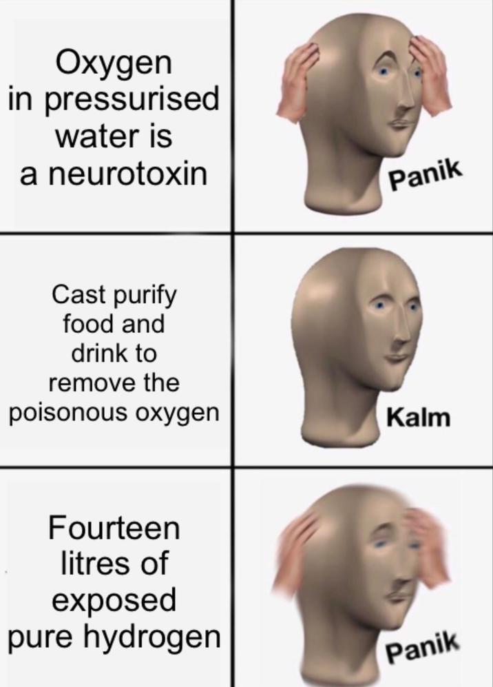 Oxygen in pressurised water is a neurotoxin Cast purify food and drink to Panik remove the poisonous oxygen Kalm Fourteen litres of exposed pure hydrogen Panik