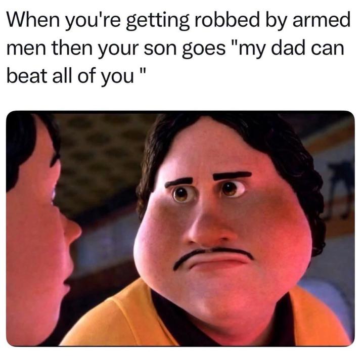 When you're getting robbed by armed men then your son goes "my dad can beat all of you "