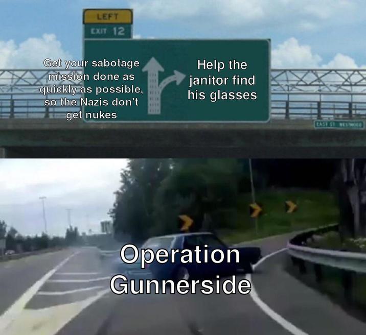 LEFT EXIT 12 Get your sabotage mission done as quickly as possible, so the Nazis don't get nukes WLAN Help the janitor find his glasses Operation Gunnerside EASE ST. WESTWOOD