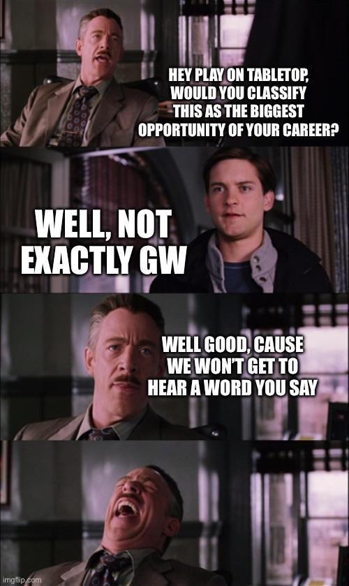 HEY PLAY ON TABLETOP, WOULD YOU CLASSIFY THIS AS THE BIGGEST OPPORTUNITY OF YOUR CAREER? WELL, NOT EXACTLY GW imgflip.com WELL GOOD, CAUSE WE WON'T GET TO HEAR A WORD YOU SAY