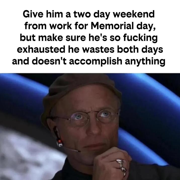 Give him a two day weekend from work for Memorial day, but make sure he's so f------ exhausted he wastes both days and doesn't accomplish anything