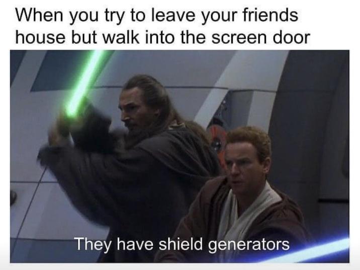 When you try to leave your friends house but walk into the screen door They have shield generators