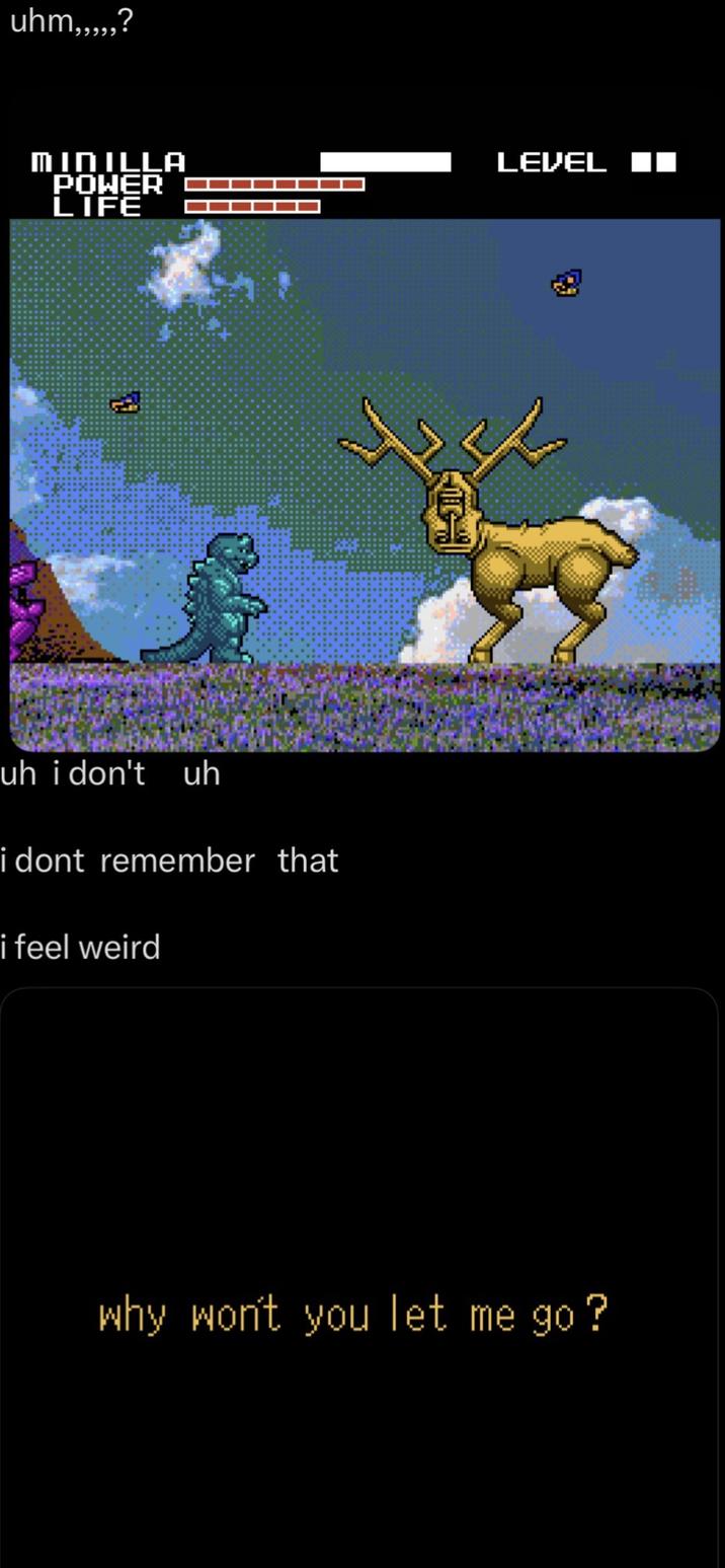 uhm,,,,,? MINILLA POWER LIFE uh i don't uh i dont remember that i feel weird LEVEL why won't you let me go?