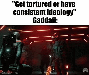 "Get tortured or have consistent ideology" Gaddafi: mgflip.com 11