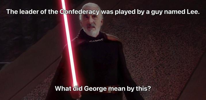 The leader of the Confederacy was played by a guy named Lee. Gebar What did George mean by this?