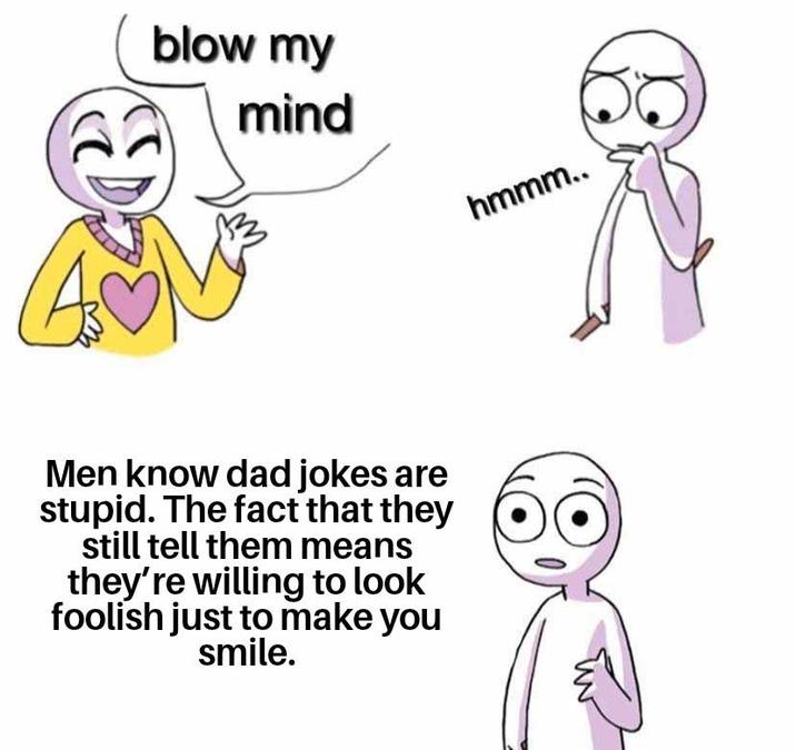 blow my mind hmmm.. Men know dad jokes are stupid. The fact that they still tell them means they're willing to look foolish just to make you smile.