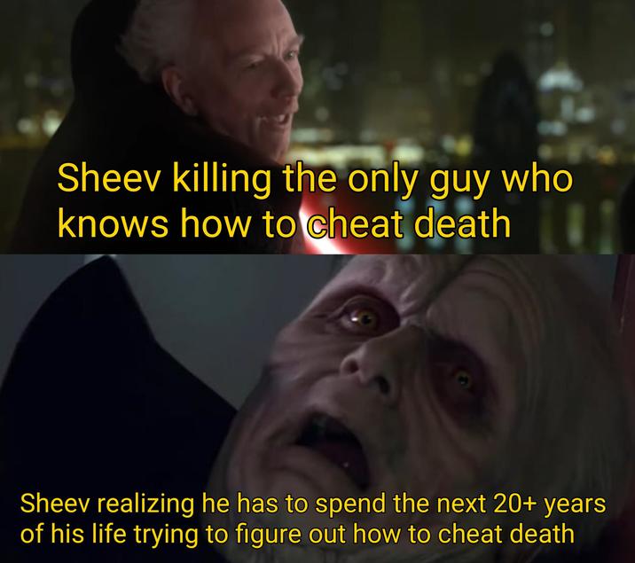 Sheev killing the only guy who knows how to cheat death Sheev realizing he has to spend the next 20+ years of his life trying to figure out how to cheat death