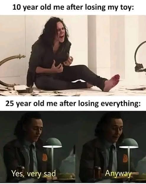 10 year old me after losing my toy: 25 year old me after losing everything: Yes, very sad Anyway