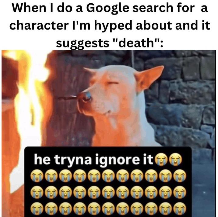 When I do a Google search for a character I'm hyped about and it suggests "death": he tryna ignore it
