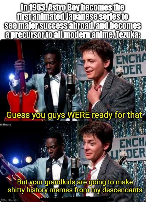 In 1963, Astro Boy becomes the first animated Japanese series to see major success abroad, and becomes a precursor to all modern anime. Tezuka: ENCHA DER Guess you guys WERE ready for that GoPhysics ENCH UDER But your grandkids are going to make s----- history memes from my descendants imgflip.com