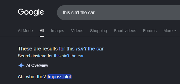 Google this sin't the car Al Mode All Images Videos Shopping Short videos Forums More ▾ These are results for this isn't the car Search instead for this sin't the car Al Overview Ah, what the? Impossible!