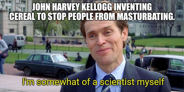 imgflip.com EH JOHN HARVEY KELLOGG INVENTING CEREAL TO STOP PEOPLE FROM MASTURBATING. I'm somewhat of a scientist myself