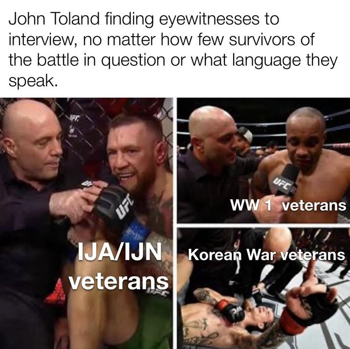 John Toland finding eyewitnesses to interview, no matter how few survivors of the battle in question or what language they speak. UFC UFC WW 1 veterans IJA/IJN veterans Korean War veterans