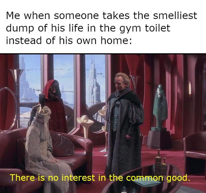 Me when someone takes the smelliest dump of his life in the gym toilet instead of his own home: There is no interest in the common good.