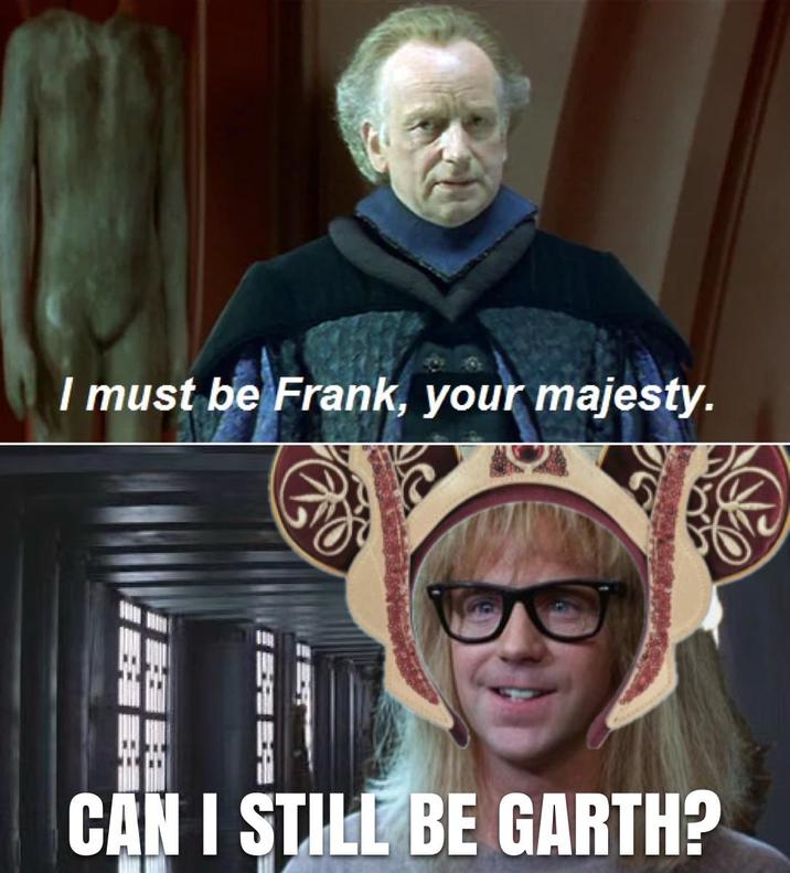 I must be Frank, your majesty. CAN I STILL BE GARTH?