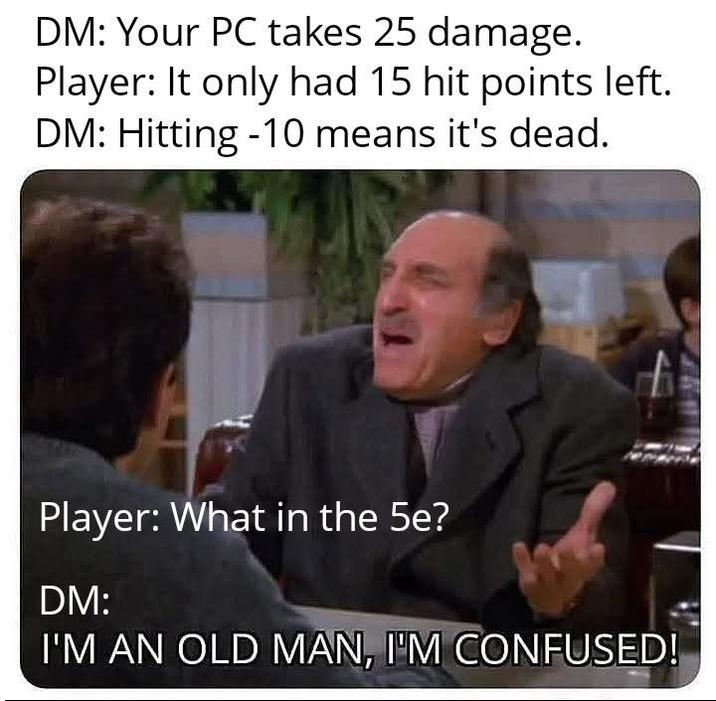 DM: Your PC takes 25 damage. Player: It only had 15 hit points left. DM: Hitting -10 means it's dead. Player: What in the 5e? DM: I'M AN OLD MAN, I'M CONFUSED!
