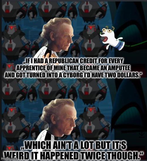 „IF I HAD A REPUBLICAN CREDIT FOR EVERY APPRENTICE OF MINE THAT BECAME AN AMPUTEE AND GOT TURNED INTO A CYBORG I'D HAVE TWO DOLLARS." „WHICH AIN'T A LOT BUT IT'S WEIRD IT HAPPENED TWICE THOUGH." imgflip.com