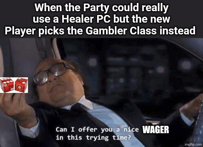 When the Party could really use a Healer PC but the new Player picks the Gambler Class instead Can I offer you a nice WAGER in this trying time? imgflip.com