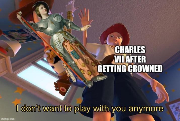 CHARLES VII AFTER GETTING CROWNED imgflip.com I don't want to play with you anymore