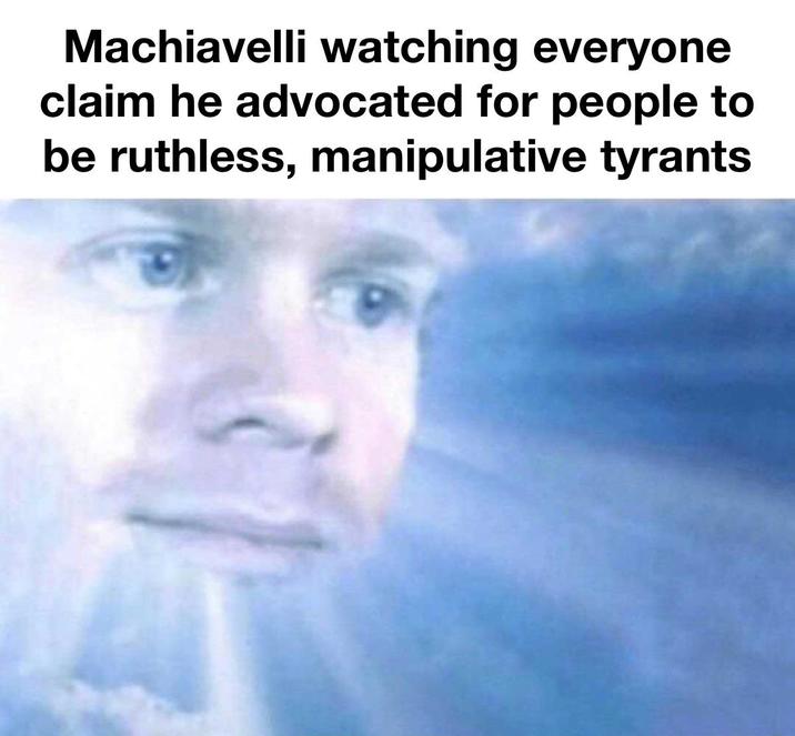 Machiavelli watching everyone claim he advocated for people to be ruthless, manipulative tyrants