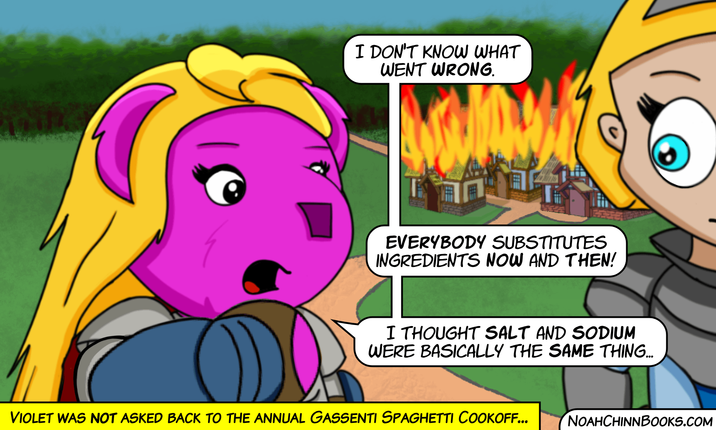 I DON'T KNOW WHAT WENT WRONG. EVERYBODY SUBSTITUTES INGREDIENTS NOW AND THEN! I THOUGHT SALT AND SODIUM WERE BASICALLY THE SAME THING... VIOLET WAS NOT ASKED BACK TO THE ANNUAL GASSENTI SPAGHETTI COOKOFF... NOAHCHINNBOOKS.COM