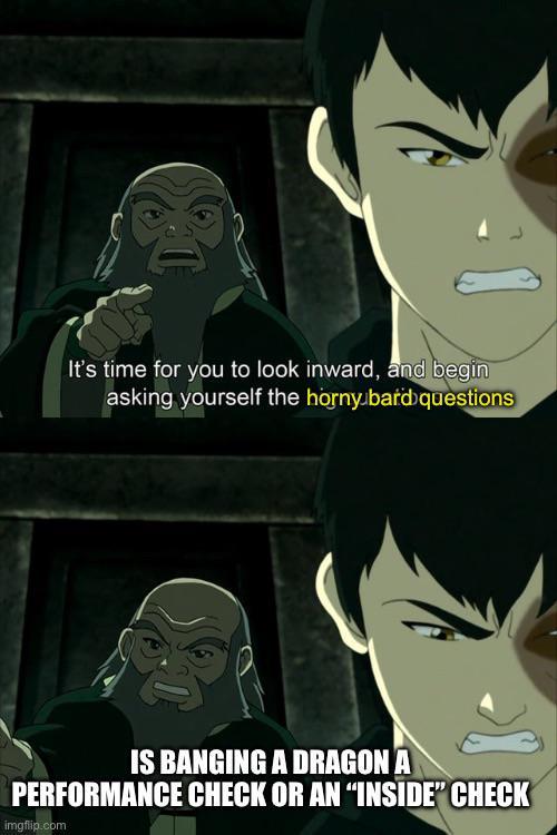 It's time for you to look inward, and begin asking yourself the horny bard questions IS BANGING A DRAGON A PERFORMANCE CHECK OR AN "INSIDE" CHECK imgflip.com