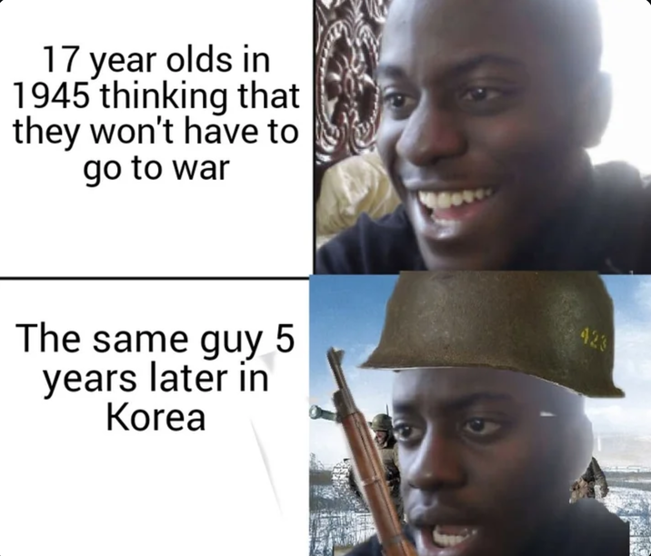 17 year olds in 1945 thinking that they won't have to go to war The same guy 5 years later in Korea 423