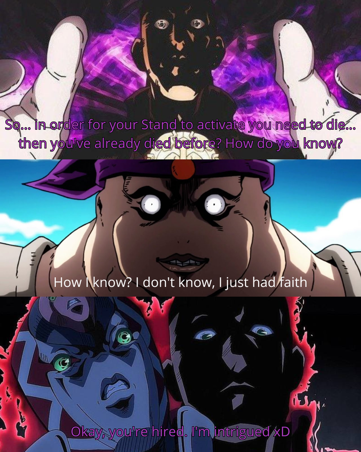 So... In order for your Stand to activate you need to die... then you've already died before? How do you know? THI How know? I don't know, I just had faith Okay, you're hired. I'm intrigued xD