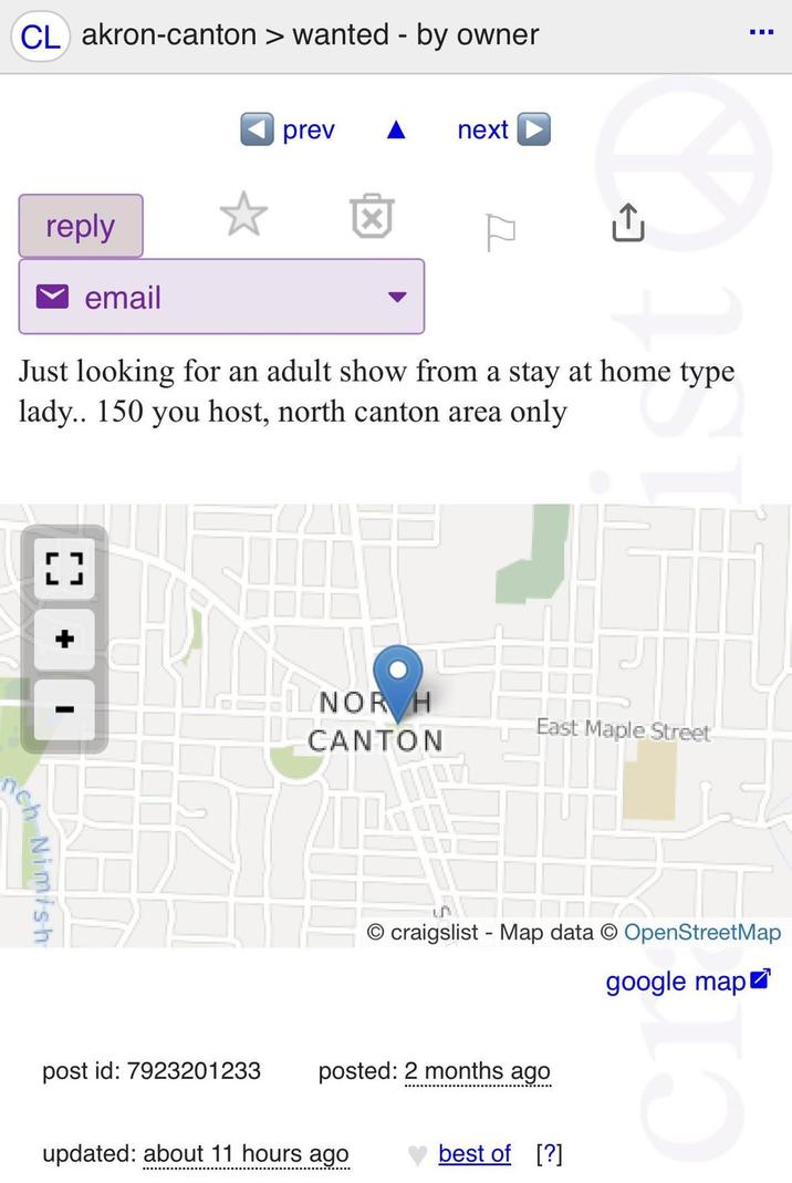 CL akron-canton > wanted - by owner reply prev next ☑ email Just looking for an adult show from a stay at home type lady.. 150 you host, north canton area only + I ch Nimish NOR H CANTON East Maple Street O craigslist - Map data © OpenStreetMap google map post id: 7923201233 posted: 2 months ago updated: about 11 hours ago best of [?]