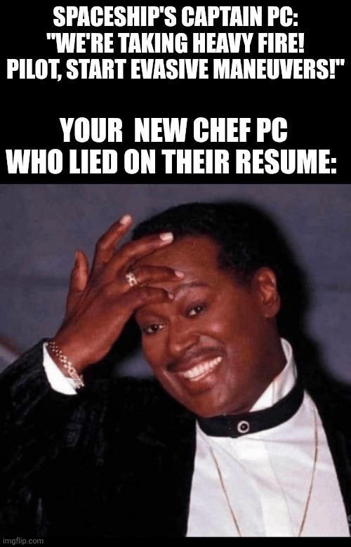 SPACESHIP'S CAPTAIN PC: "WE'RE TAKING HEAVY FIRE! PILOT, START EVASIVE MANEUVERS!" YOUR NEW CHEF PC WHO LIED ON THEIR RESUME: imgflip.com